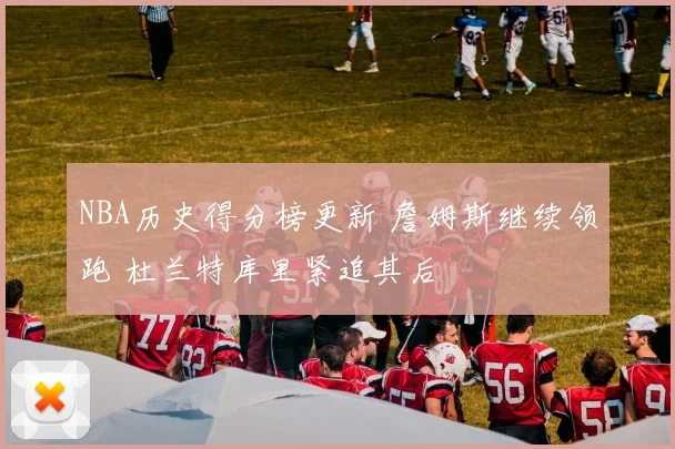 NBA历史得分榜更新 詹姆斯继续领跑 杜兰特库里紧追其后