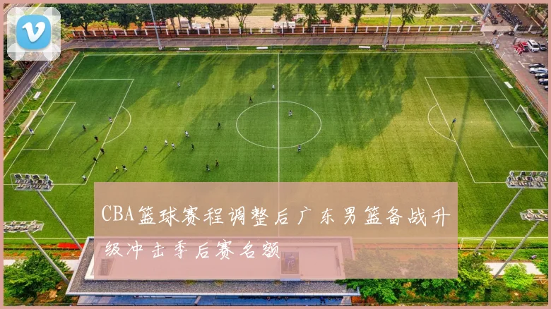 CBA篮球赛程调整后广东男篮备战升级冲击季后赛名额