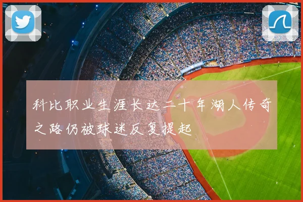 科比职业生涯长达二十年湖人传奇之路仍被球迷反复提起