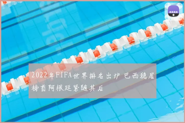 2022年FIFA世界排名出炉 巴西稳居榜首阿根廷紧随其后