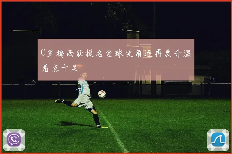 C罗梅西获提名金球奖角逐再度升温看点十足