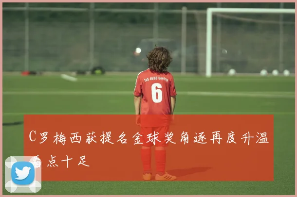 C罗梅西获提名金球奖角逐再度升温看点十足