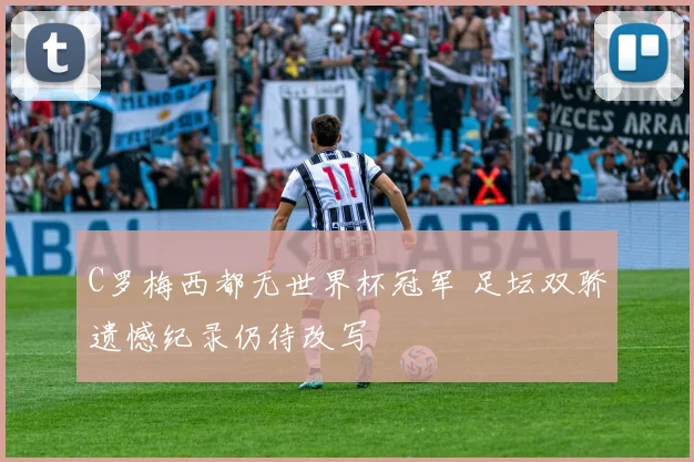 C罗梅西都无世界杯冠军 足坛双骄遗憾纪录仍待改写