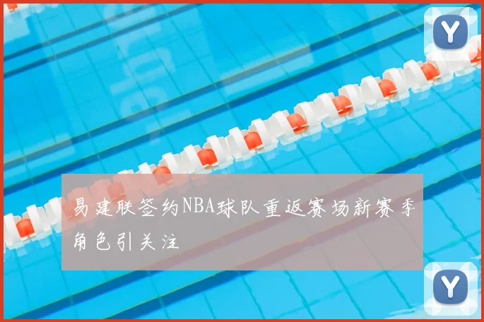 易建联签约NBA球队重返赛场新赛季角色引关注