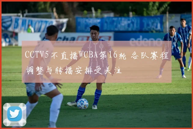 CCTV5不直播WCBA第16轮 各队赛程调整与转播安排受关注