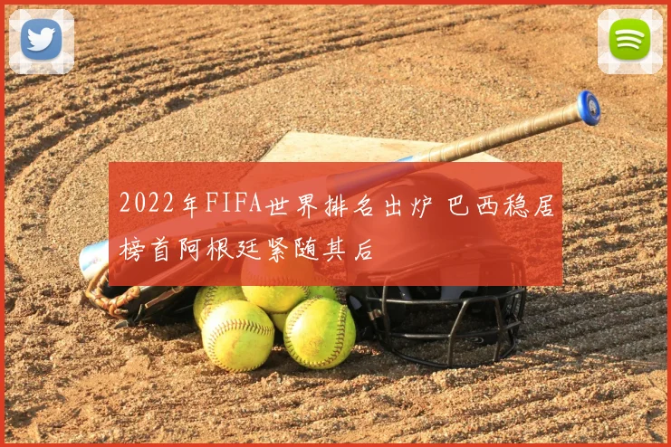 2022年FIFA世界排名出炉 巴西稳居榜首阿根廷紧随其后