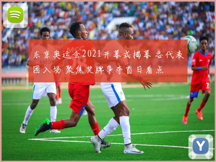 东京奥运会2021开幕式揭幕 各代表团入场 聚焦奖牌争夺首日看点