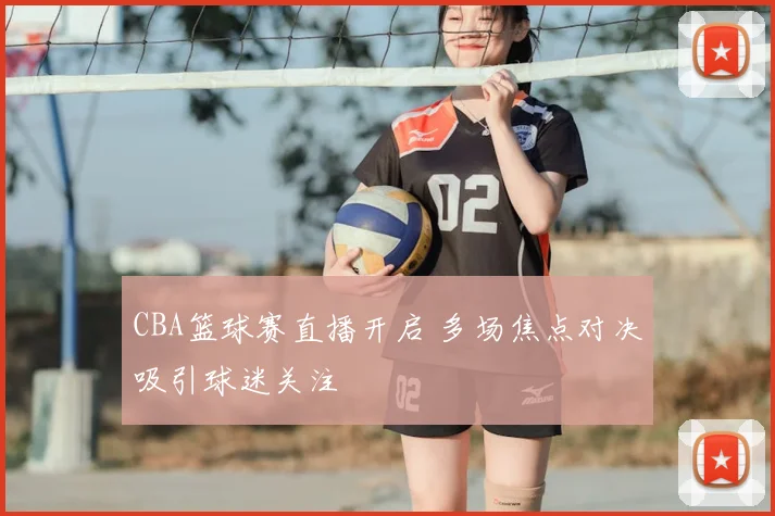 CBA篮球赛直播开启 多场焦点对决吸引球迷关注