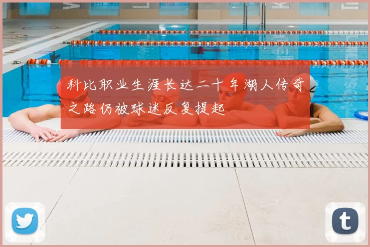 科比职业生涯长达二十年湖人传奇之路仍被球迷反复提起