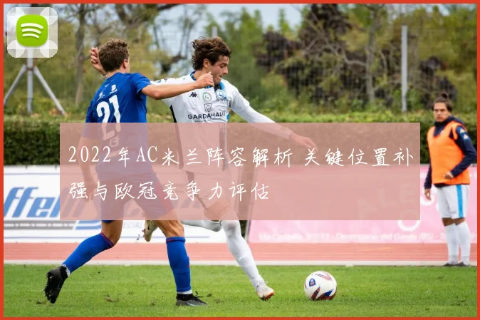 2022年AC米兰阵容解析 关键位置补强与欧冠竞争力评估