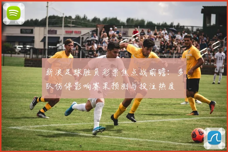 新浪足球胜负彩票焦点战前瞻：多队伤停影响赛果预测与投注热度
