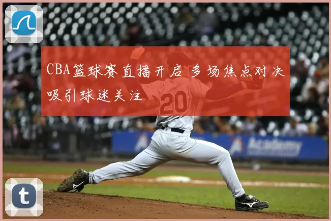 CBA篮球赛直播开启 多场焦点对决吸引球迷关注