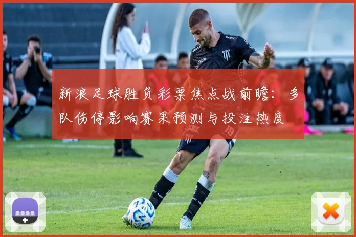 新浪足球胜负彩票焦点战前瞻：多队伤停影响赛果预测与投注热度