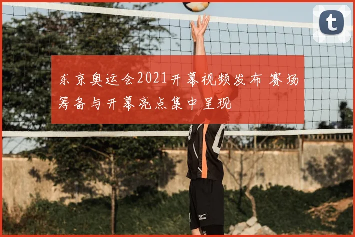 东京奥运会2021开幕视频发布 赛场筹备与开幕亮点集中呈现