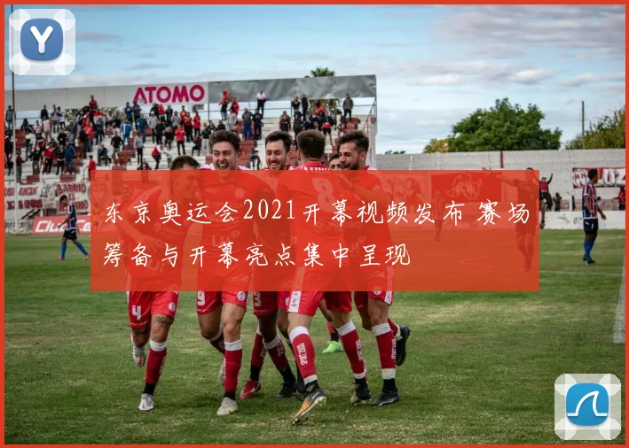东京奥运会2021开幕视频发布 赛场筹备与开幕亮点集中呈现