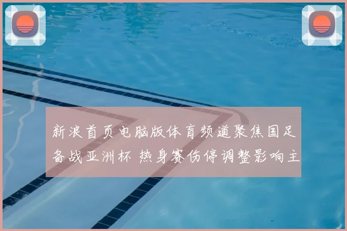 新浪首页电脑版体育频道聚焦国足备战亚洲杯 热身赛伤停调整影响主力阵容安排