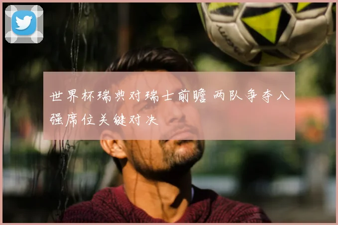 世界杯瑞典对瑞士前瞻 两队争夺八强席位关键对决