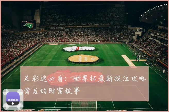 足彩迷必看：世界杯最新投注攻略背后的财富故事
