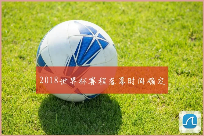 2018世界杯赛程落幕时间确定