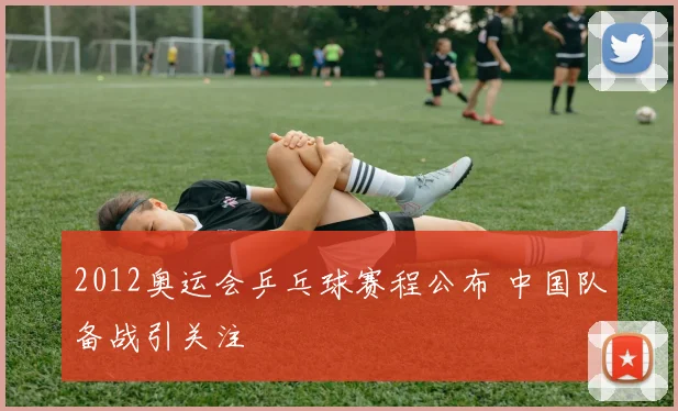 2012奥运会乒乓球赛程公布 中国队备战引关注