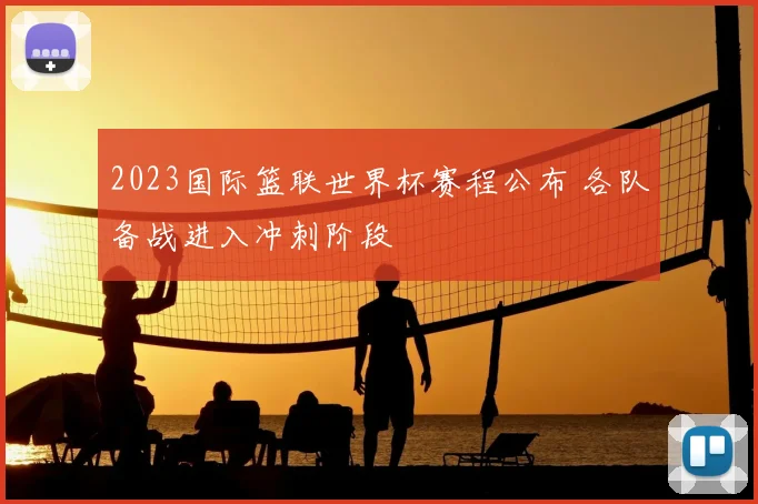 2023国际篮联世界杯赛程公布 各队备战进入冲刺阶段