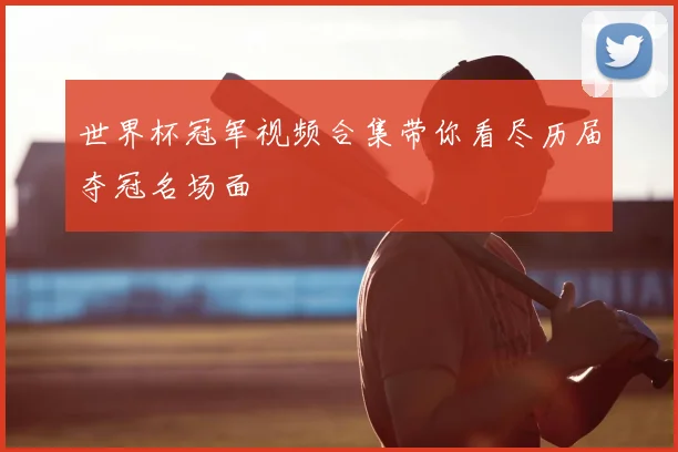 世界杯冠军视频合集带你看尽历届夺冠名场面