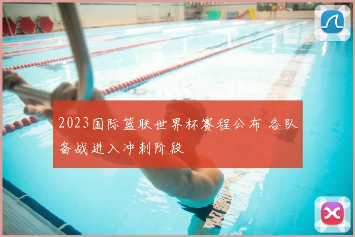 2023国际篮联世界杯赛程公布 各队备战进入冲刺阶段