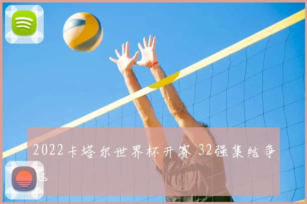 2022卡塔尔世界杯开赛 32强集结争冠