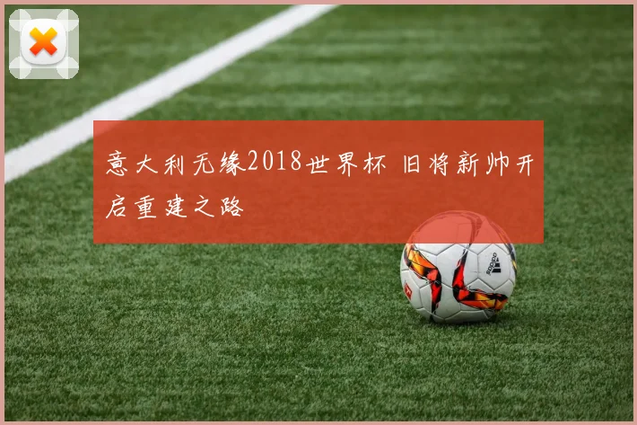 意大利无缘2018世界杯 旧将新帅开启重建之路