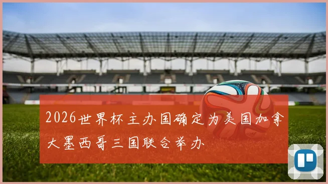 2026世界杯主办国确定为美国加拿大墨西哥三国联合举办