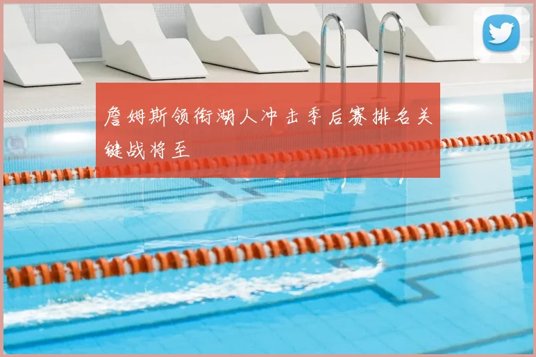 詹姆斯领衔湖人冲击季后赛排名关键战将至