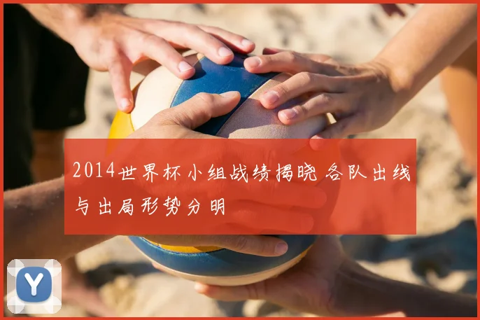 2014世界杯小组战绩揭晓 各队出线与出局形势分明