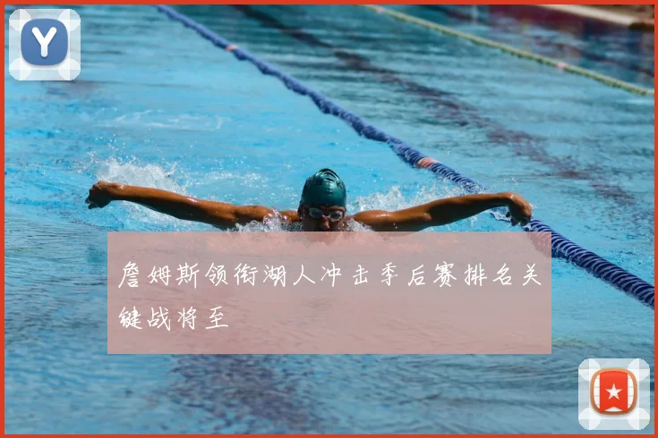 詹姆斯领衔湖人冲击季后赛排名关键战将至