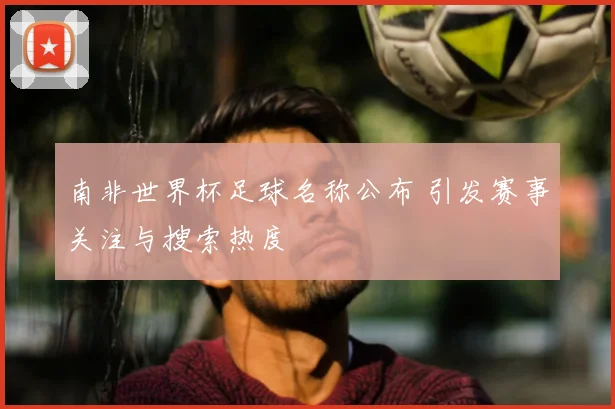 南非世界杯足球名称公布 引发赛事关注与搜索热度